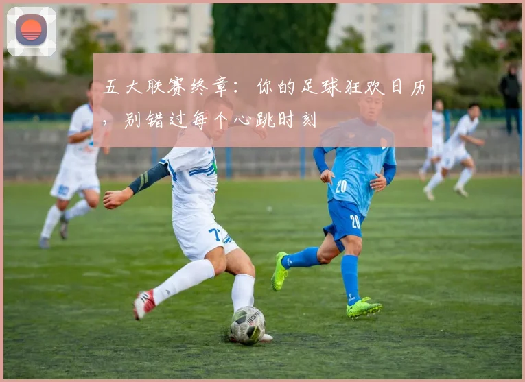 五大联赛终章：你的足球狂欢日历，别错过每个心跳时刻