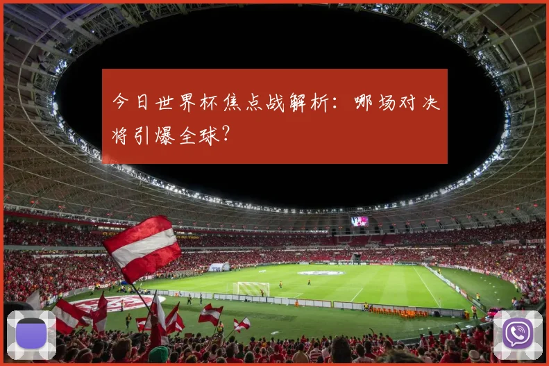 今日世界杯焦点战解析:哪场对决将引爆全球?