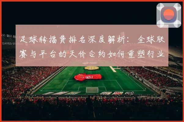 足球转播费排名深度解析：全球联赛与平台的天价合约如何重塑行业格局
