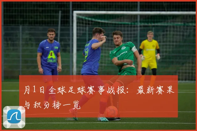 月1日全球足球赛事战报:最新赛果与积分榜一览