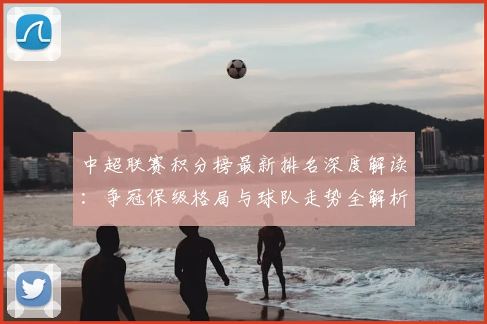 中超联赛积分榜最新排名深度解读:争冠保级格局与球队走势全解析