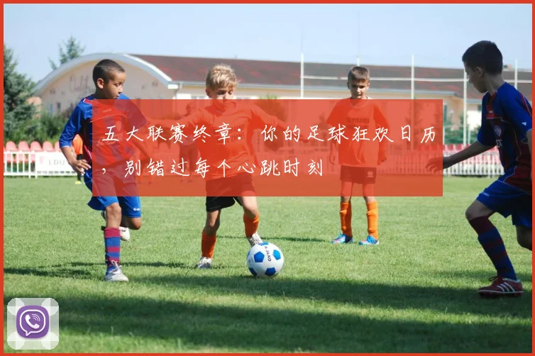 五大联赛终章：你的足球狂欢日历，别错过每个心跳时刻