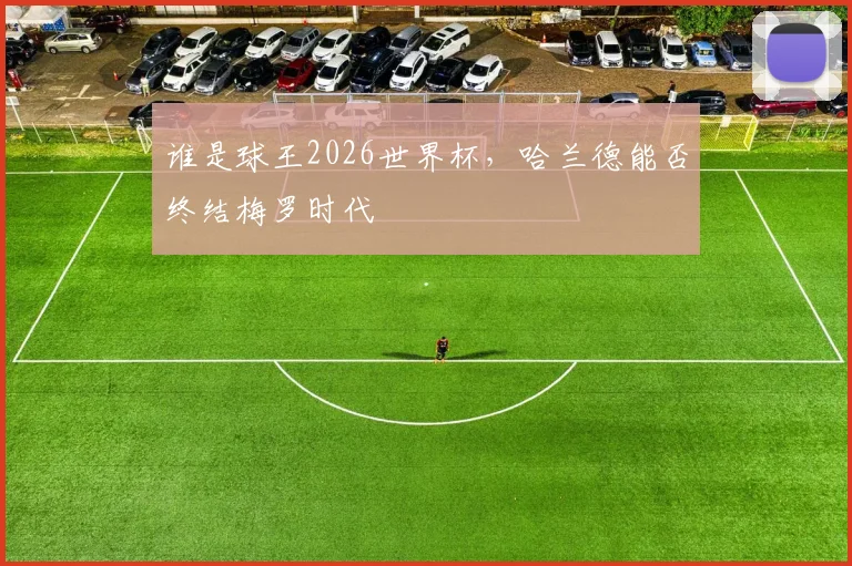 谁是球王2026世界杯，哈兰德能否终结梅罗时代