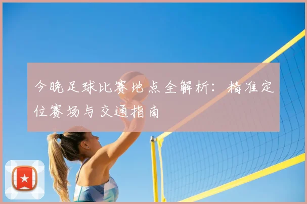 今晚足球比赛地点全解析:精准定位赛场与交通指南
