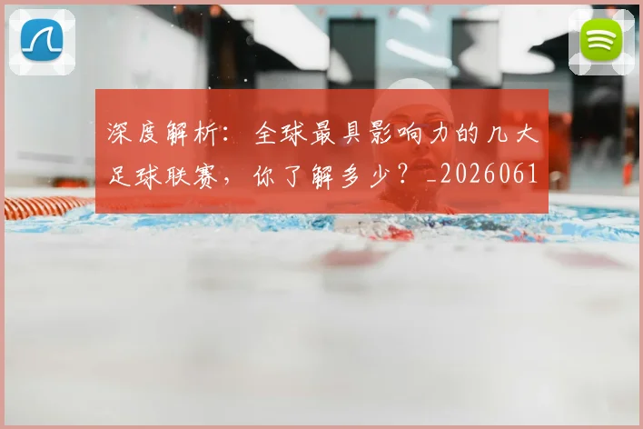 深度解析：全球最具影响力的几大足球联赛，你了解多少？_20260613172857
