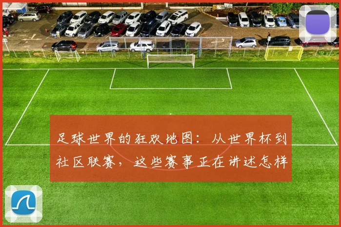 足球世界的狂欢地图：从世界杯到社区联赛，这些赛事正在讲述怎样的热血故事？