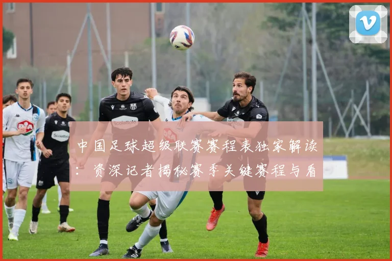 中国足球超级联赛赛程表独家解读：资深记者揭秘赛季关键赛程与看点_20260610190326