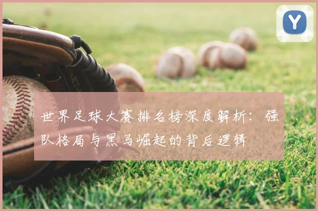 世界足球大赛排名榜深度解析:强队格局与黑马崛起的背后逻辑