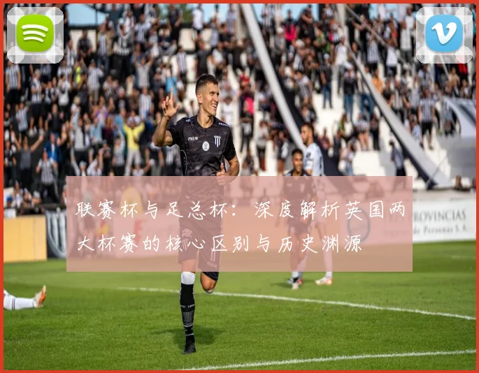 联赛杯与足总杯：深度解析英国两大杯赛的核心区别与历史渊源