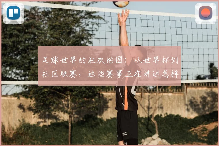足球世界的狂欢地图:从世界杯到社区联赛,这些赛事正在讲述怎样的热血故事?