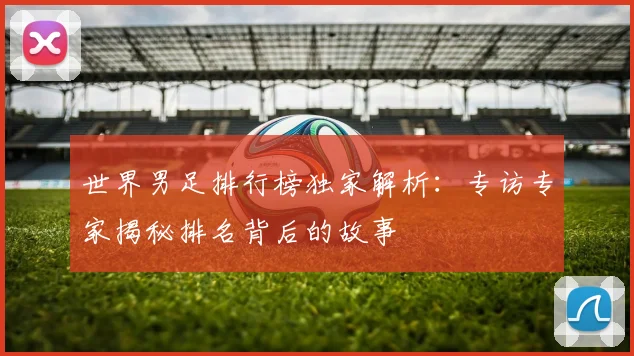 世界男足排行榜独家解析:专访专家揭秘排名背后的故事