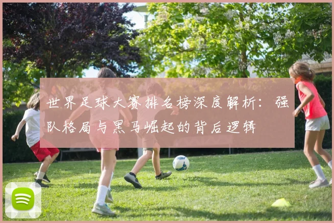 世界足球大赛排名榜深度解析:强队格局与黑马崛起的背后逻辑