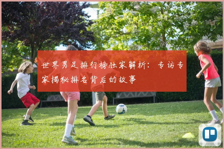 世界男足排行榜独家解析:专访专家揭秘排名背后的故事