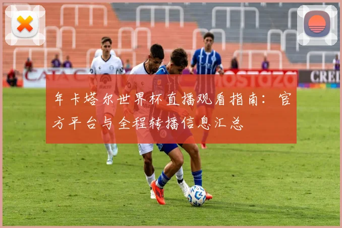 年卡塔尔世界杯直播观看指南:官方平台与全程转播信息汇总
