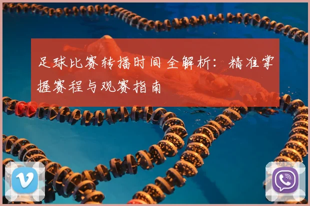 足球比赛转播时间全解析：精准掌握赛程与观赛指南