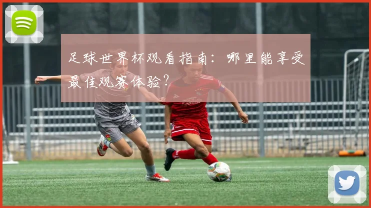 足球世界杯观看指南：哪里能享受最佳观赛体验？