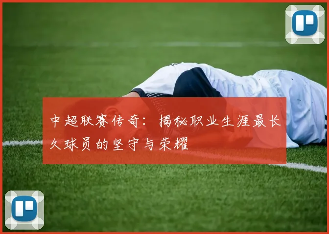 中超联赛传奇：揭秘职业生涯最长久球员的坚守与荣耀