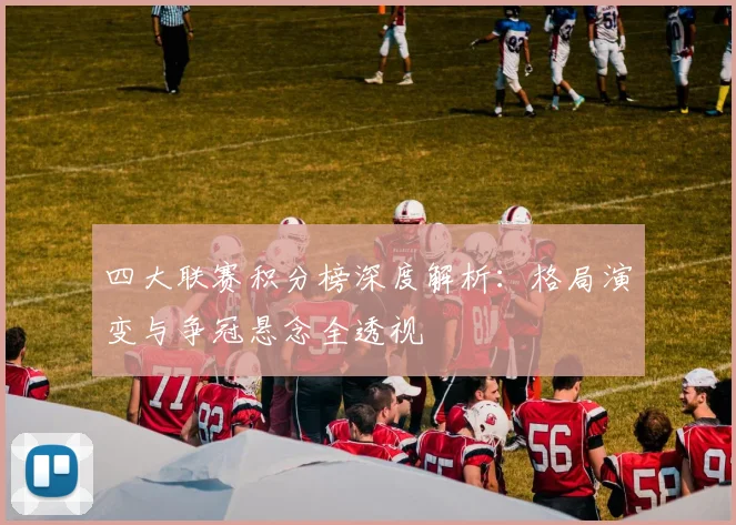 四大联赛积分榜深度解析：格局演变与争冠悬念全透视