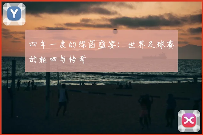 四年一度的绿茵盛宴：世界足球赛的轮回与传奇