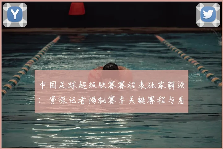 中国足球超级联赛赛程表独家解读:资深记者揭秘赛季关键赛程与看点_20260610190326