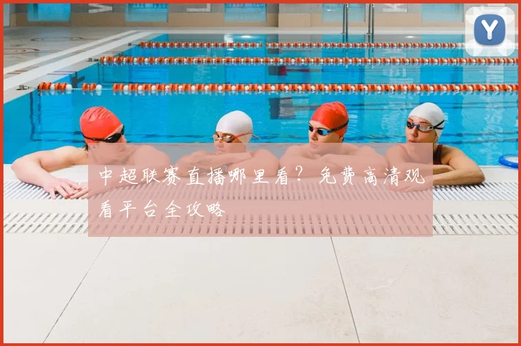 中超联赛直播哪里看？免费高清观看平台全攻略