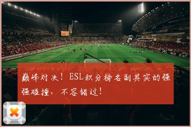 巅峰对决!ESL积分榜名副其实的强强碰撞,不容错过!