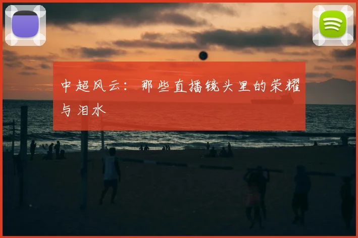 中超风云:那些直播镜头里的荣耀与泪水