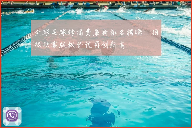 全球足球转播费最新排名揭晓:顶级联赛版权价值再创新高